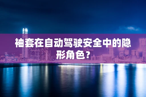 袖套在自动驾驶安全中的隐形角色？