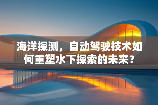 海洋探测，自动驾驶技术如何重塑水下探索的未来？