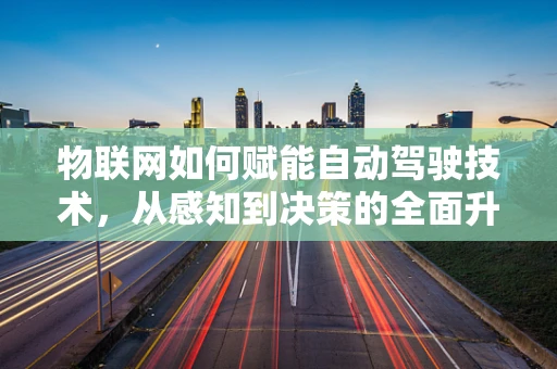 物联网如何赋能自动驾驶技术，从感知到决策的全面升级？