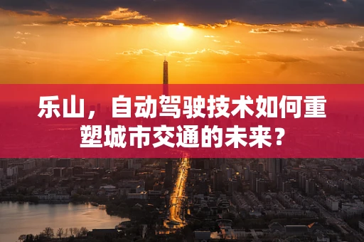 乐山，自动驾驶技术如何重塑城市交通的未来？