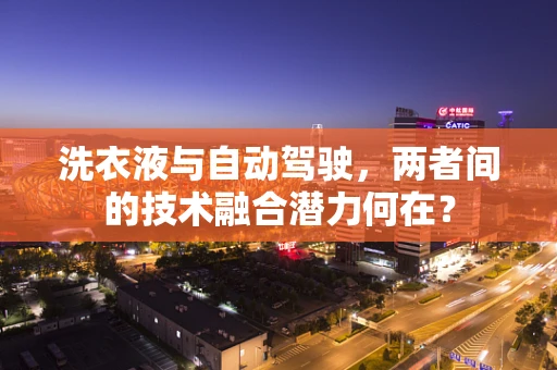 洗衣液与自动驾驶，两者间的技术融合潜力何在？
