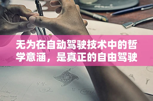 无为在自动驾驶技术中的哲学意涵，是真正的自由驾驶，还是技术上的懒政？