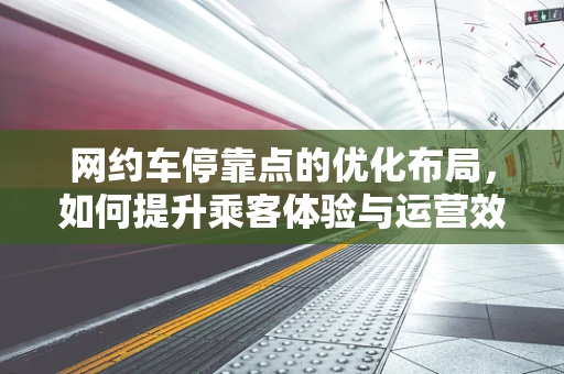 网约车停靠点的优化布局，如何提升乘客体验与运营效率？