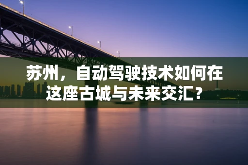 苏州，自动驾驶技术如何在这座古城与未来交汇？