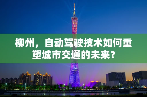 柳州，自动驾驶技术如何重塑城市交通的未来？