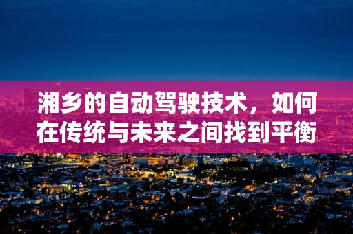 湘乡的自动驾驶技术，如何在传统与未来之间找到平衡？