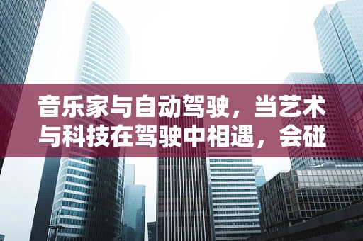 音乐家与自动驾驶，当艺术与科技在驾驶中相遇，会碰撞出怎样的火花？