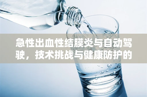 急性出血性结膜炎与自动驾驶，技术挑战与健康防护的交叉点