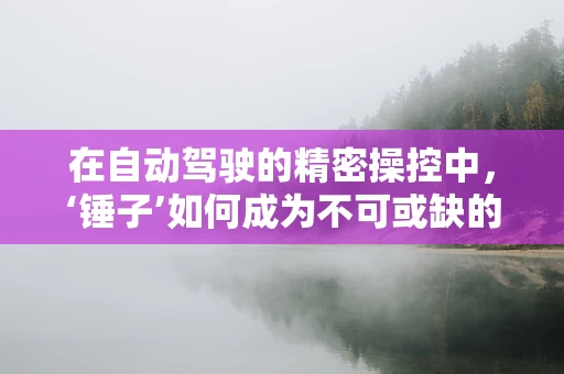 在自动驾驶的精密操控中，‘锤子’如何成为不可或缺的比喻工具？