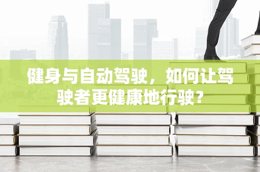 健身与自动驾驶，如何让驾驶者更健康地行驶？