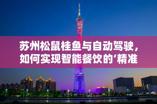苏州松鼠桂鱼与自动驾驶，如何实现智能餐饮的‘精准导航’？