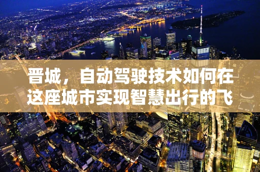 晋城，自动驾驶技术如何在这座城市实现智慧出行的飞跃？