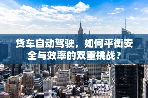 货车自动驾驶，如何平衡安全与效率的双重挑战？