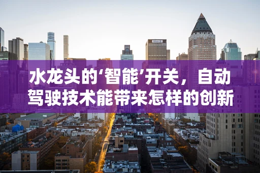 水龙头的‘智能’开关，自动驾驶技术能带来怎样的创新应用？