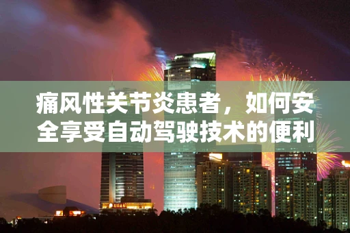 痛风性关节炎患者，如何安全享受自动驾驶技术的便利？