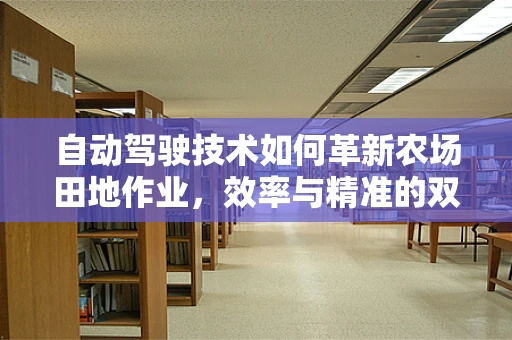 自动驾驶技术如何革新农场田地作业，效率与精准的双重飞跃？