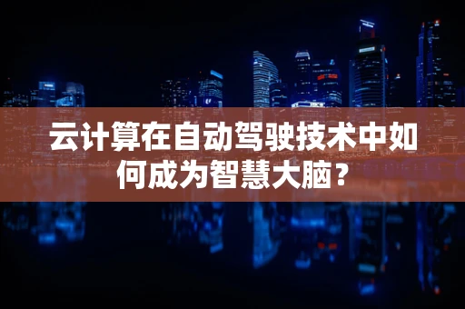 云计算在自动驾驶技术中如何成为智慧大脑？