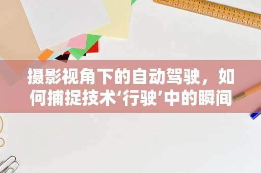 摄影视角下的自动驾驶，如何捕捉技术‘行驶’中的瞬间？