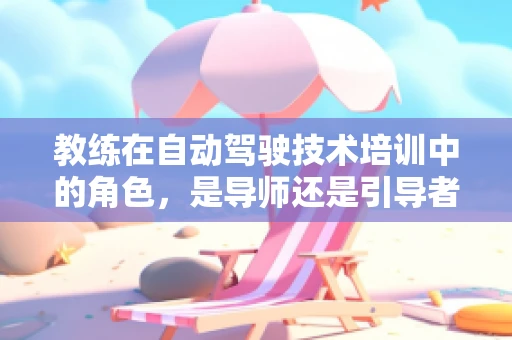 教练在自动驾驶技术培训中的角色，是导师还是引导者？