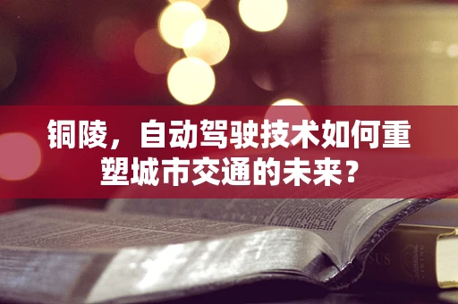 铜陵，自动驾驶技术如何重塑城市交通的未来？