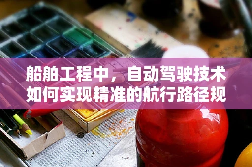 船舶工程中，自动驾驶技术如何实现精准的航行路径规划？