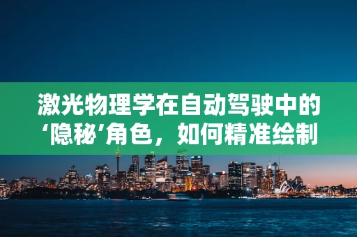 激光物理学在自动驾驶中的‘隐秘’角色，如何精准绘制环境地图？