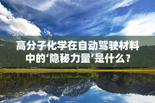 高分子化学在自动驾驶材料中的‘隐秘力量’是什么？