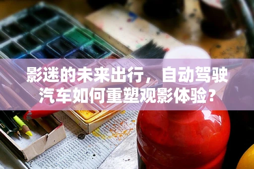 影迷的未来出行，自动驾驶汽车如何重塑观影体验？