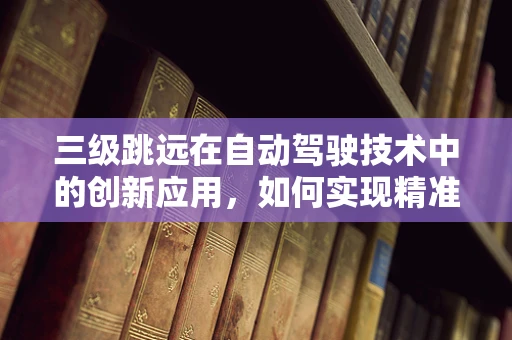 三级跳远在自动驾驶技术中的创新应用，如何实现精准落地与安全避障？
