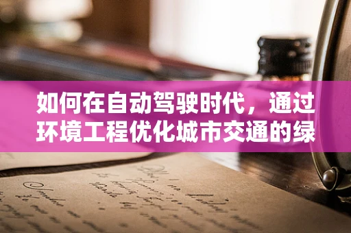 如何在自动驾驶时代，通过环境工程优化城市交通的绿色未来？