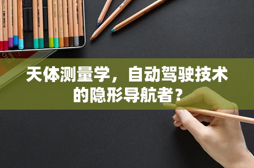 天体测量学，自动驾驶技术的隐形导航者？