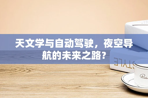 天文学与自动驾驶，夜空导航的未来之路？