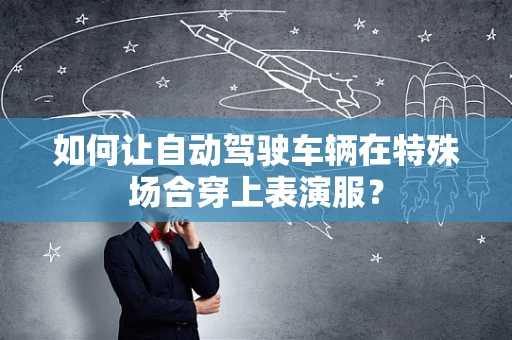 如何让自动驾驶车辆在特殊场合穿上表演服？