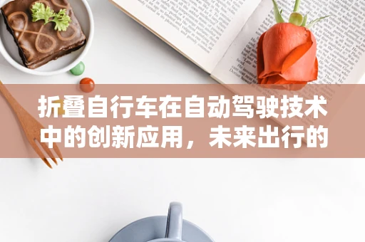 折叠自行车在自动驾驶技术中的创新应用，未来出行的新风尚？