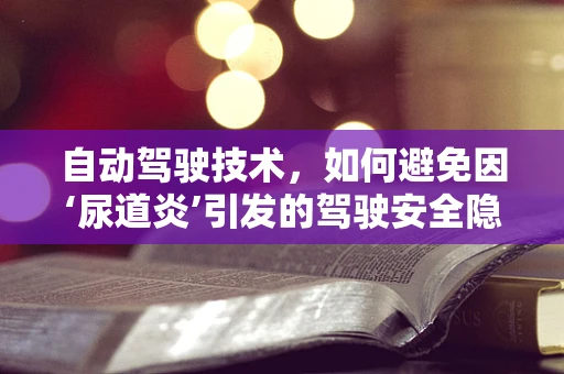 自动驾驶技术，如何避免因‘尿道炎’引发的驾驶安全隐患？