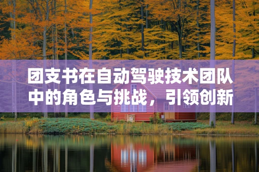 团支书在自动驾驶技术团队中的角色与挑战，引领创新还是协调沟通？
