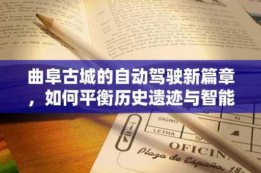 曲阜古城的自动驾驶新篇章，如何平衡历史遗迹与智能出行？