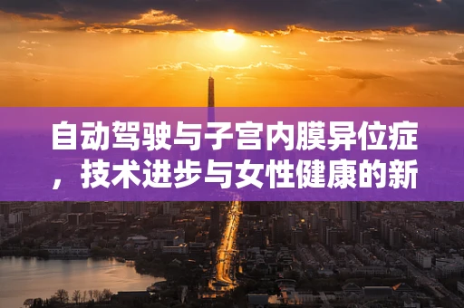 自动驾驶与子宫内膜异位症，技术进步与女性健康的新交集？