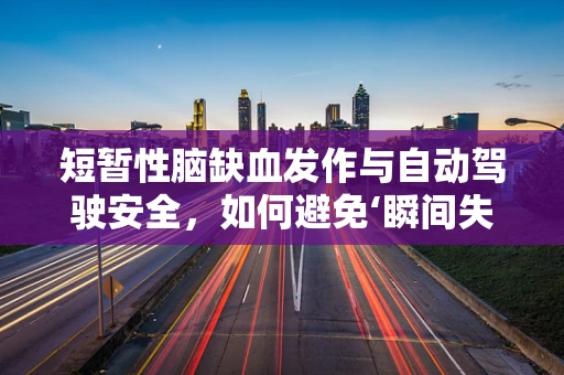 短暂性脑缺血发作与自动驾驶安全，如何避免‘瞬间失联’的隐患？