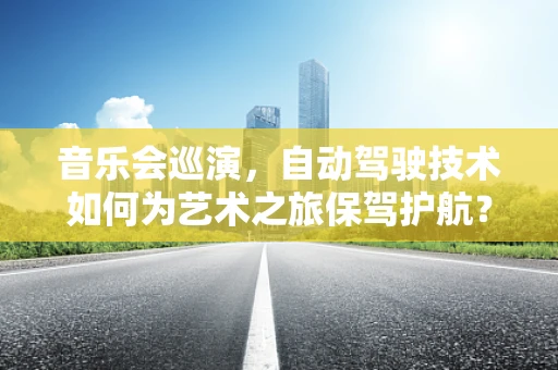 音乐会巡演，自动驾驶技术如何为艺术之旅保驾护航？