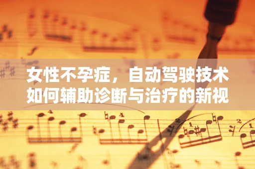女性不孕症，自动驾驶技术如何辅助诊断与治疗的新视角？