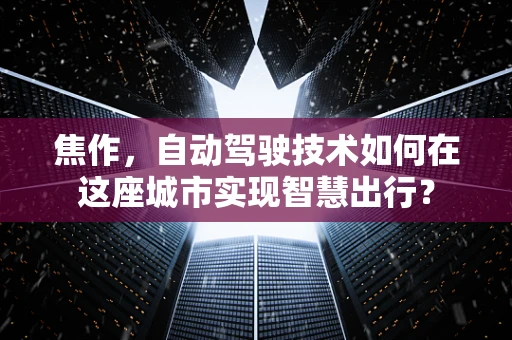 焦作，自动驾驶技术如何在这座城市实现智慧出行？