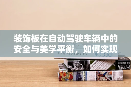 装饰板在自动驾驶车辆中的安全与美学平衡，如何实现？