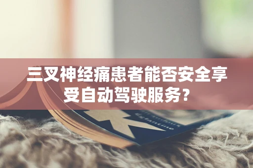 三叉神经痛患者能否安全享受自动驾驶服务？