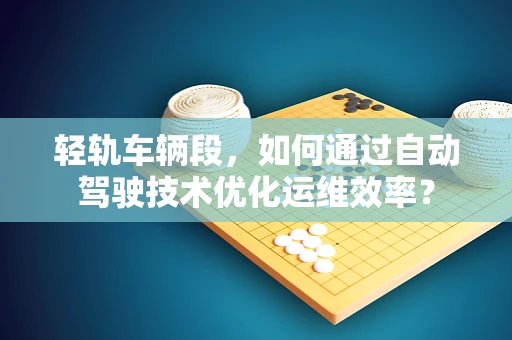 轻轨车辆段，如何通过自动驾驶技术优化运维效率？