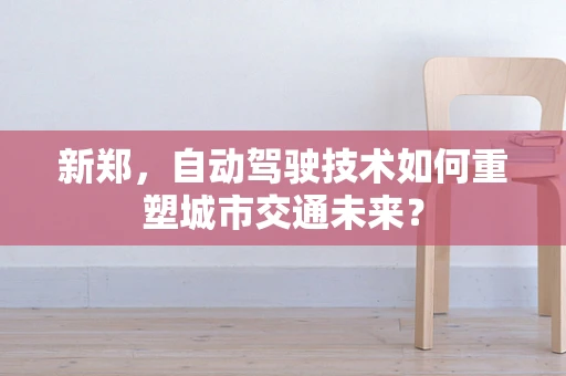 新郑，自动驾驶技术如何重塑城市交通未来？