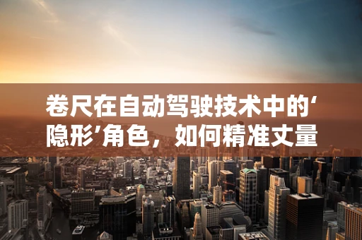卷尺在自动驾驶技术中的‘隐形’角色，如何精准丈量未来？