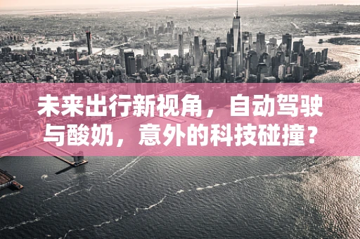 未来出行新视角，自动驾驶与酸奶，意外的科技碰撞？