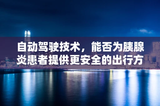 自动驾驶技术，能否为胰腺炎患者提供更安全的出行方案？