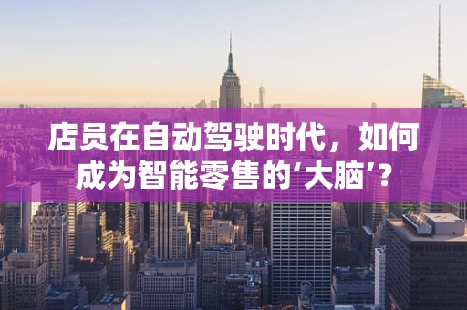 店员在自动驾驶时代，如何成为智能零售的‘大脑’？